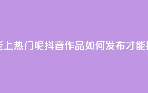 抖音怎么发作品才能上热门呢 - 抖音作品如何发布才能提高热门概率!  第1张 抖音怎么发作品才能上热门呢 - 抖音作品如何发布才能提高热门概率!  第1张