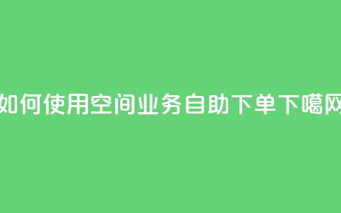 如何使用qq空间业务自助下单?  第1张 如何使用qq空间业务自助下单?  第1张