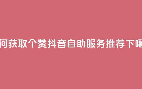 如何获取10个赞?抖音自助服务推荐  第1张 如何获取10个赞?抖音自助服务推荐  第1张