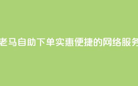 网络老马自助下单:实惠便捷的网络服务平台  第1张 网络老马自助下单:实惠便捷的网络服务平台  第1张