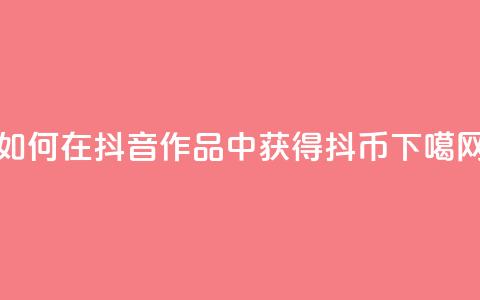 如何在抖音作品中获得抖币  第1张 如何在抖音作品中获得抖币  第1张