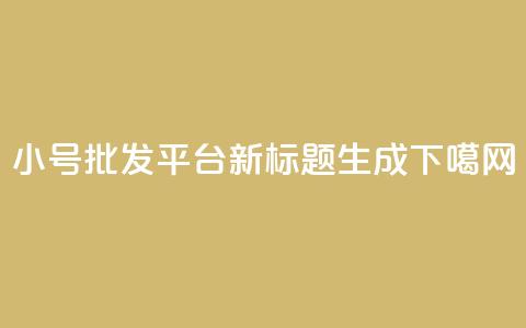 小号批发平台DY新标题生成  第1张 小号批发平台DY新标题生成  第1张