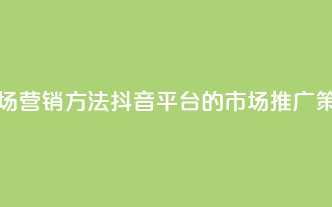 抖音平台的市场营销方法 - 抖音平台的市场推广策略解析!  第1张 抖音平台的市场营销方法 - 抖音平台的市场推广策略解析!  第1张