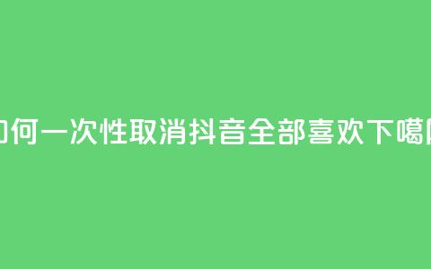 如何一次性取消抖音全部喜欢  第1张 如何一次性取消抖音全部喜欢  第1张