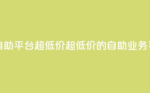 dy业务低价自助平台超低价(超低价的自助dy业务平台)  第1张 dy业务低价自助平台超低价(超低价的自助dy业务平台)  第1张