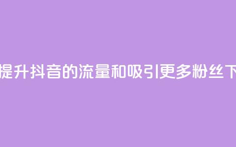 如何提升抖音的流量和吸引更多粉丝  第1张 如何提升抖音的流量和吸引更多粉丝  第1张