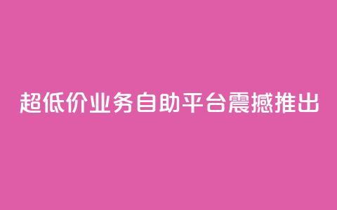 超低价dy业务自助平台震撼推出 第1张 超低价dy业务自助平台震撼推出 第1张
