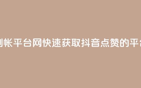 抖音点赞秒到帐平台网(快速获取抖音点赞的平台推荐)  第1张 抖音点赞秒到帐平台网(快速获取抖音点赞的平台推荐)  第1张