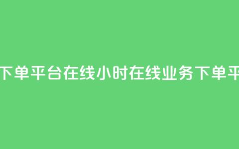 24小时业务下单平台在线(24小时在线业务下单平台)  第1张 24小时业务下单平台在线(24小时在线业务下单平台)  第1张