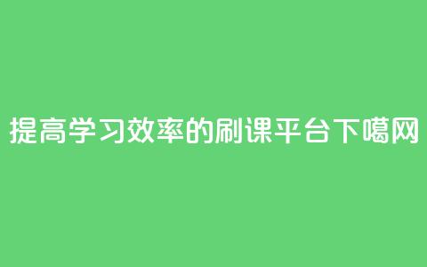 提高学习效率的刷课平台  第1张 提高学习效率的刷课平台  第1张