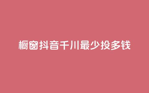 橱窗抖音千川最少投多钱 - 抖音千川橱窗投放最低预算是多少!  第1张 橱窗抖音千川最少投多钱 - 抖音千川橱窗投放最低预算是多少!  第1张