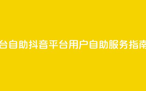抖音平台自助 - 抖音平台用户自助服务指南!  第1张 抖音平台自助 - 抖音平台用户自助服务指南!  第1张