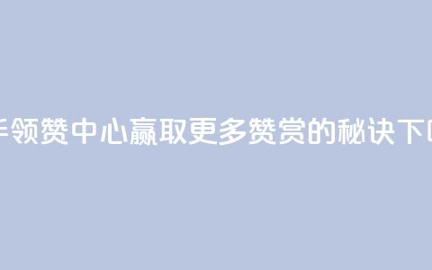 快手领赞中心:赢取更多赞赏的秘诀  第1张 快手领赞中心:赢取更多赞赏的秘诀  第1张