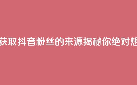 抖音粉丝从哪里来获取 - 抖音粉丝的来源揭秘，你绝对想不到的渠道！!  第1张