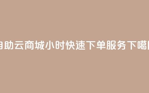 自助云商城24小时快速下单服务  第1张 自助云商城24小时快速下单服务  第1张