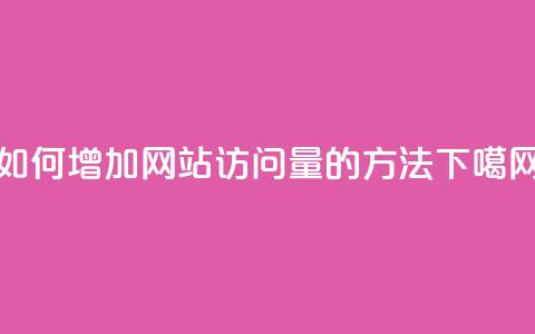 如何增加网站访问量的方法  第1张 如何增加网站访问量的方法  第1张