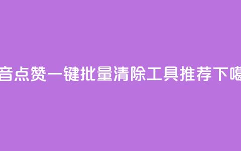 抖音点赞一键批量清除工具推荐  第1张 抖音点赞一键批量清除工具推荐  第1张