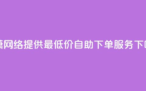子潇网络提供最低价自助下单服务  第1张 子潇网络提供最低价自助下单服务  第1张