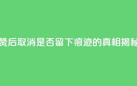 抖音点赞后取消是否留下痕迹的真相揭秘  第1张 抖音点赞后取消是否留下痕迹的真相揭秘  第1张