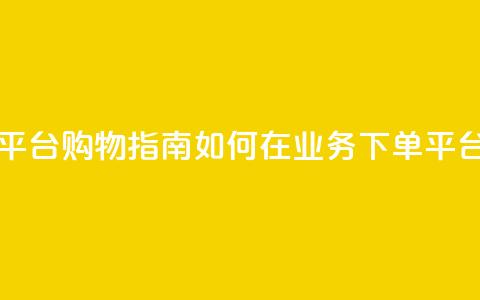 业务下单平台 - 下单平台购物指南 如何在业务下单平台上成功购物!  第1张 业务下单平台 - 下单平台购物指南 如何在业务下单平台上成功购物!  第1张