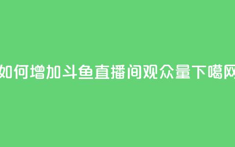 如何增加斗鱼直播间观众量  第1张 如何增加斗鱼直播间观众量  第1张