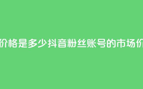 抖音5000粉丝账号价格是多少 - 抖音5000粉丝账号的市场价值分析!  第1张 抖音5000粉丝账号价格是多少 - 抖音5000粉丝账号的市场价值分析!  第1张