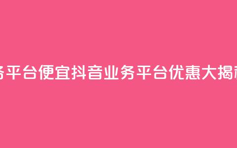 抖音业务平台便宜(抖音业务平台优惠大揭秘)  第1张 抖音业务平台便宜(抖音业务平台优惠大揭秘)  第1张