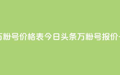 今日头条万粉号价格表 - 今日头条万粉号报价一览。  第1张