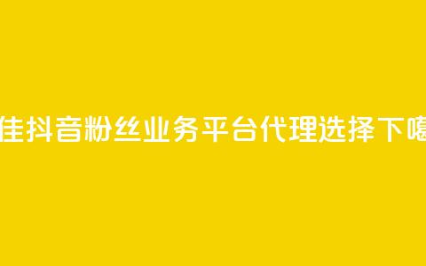 最佳抖音粉丝业务平台代理选择  第1张 最佳抖音粉丝业务平台代理选择  第1张