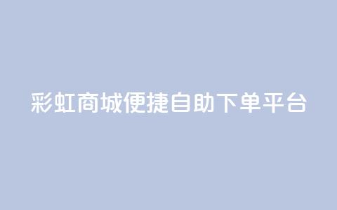 彩虹商城:便捷自助下单平台  第1张 彩虹商城:便捷自助下单平台  第1张