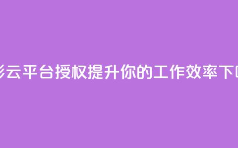 多彩云平台授权:提升你的工作效率  第1张 多彩云平台授权:提升你的工作效率  第1张