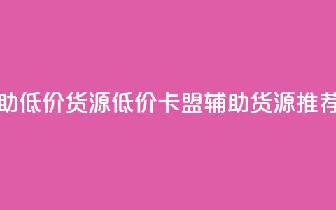 卡盟辅助低价货源(低价卡盟辅助货源推荐)  第1张 卡盟辅助低价货源(低价卡盟辅助货源推荐)  第1张