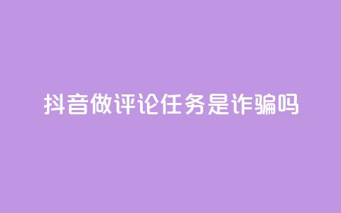 抖音做评论任务是诈骗吗 - 抖音做评论任务是否存在诈骗风险~  第1张 抖音做评论任务是诈骗吗 - 抖音做评论任务是否存在诈骗风险~  第1张