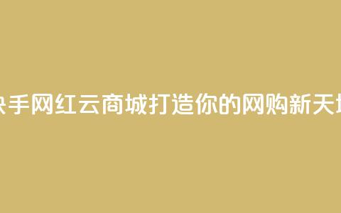快手网红云商城打造你的网购新天地  第1张 快手网红云商城打造你的网购新天地  第1张