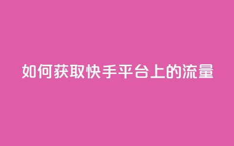 如何获取快手平台上的流量 第1张 如何获取快手平台上的流量 第1张