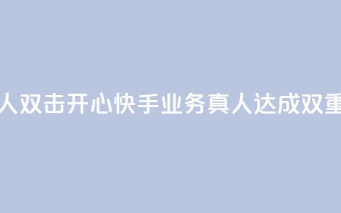 快手业务真人双击(开心快手业务真人达成双重效果)  第1张 快手业务真人双击(开心快手业务真人达成双重效果)  第1张