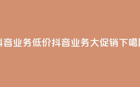 抖音业务低价(抖音业务大促销)  第1张 抖音业务低价(抖音业务大促销)  第1张
