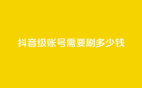 抖音60级账号需要刷多少钱 - 升级到抖音60级账号需要花费多少钱~  第1张 抖音60级账号需要刷多少钱 - 升级到抖音60级账号需要花费多少钱~  第1张