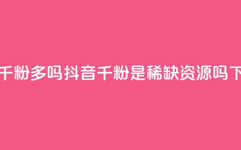 抖音千粉多吗(抖音千粉是稀缺资源吗)  第1张 抖音千粉多吗(抖音千粉是稀缺资源吗)  第1张