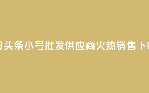 今日头条小号批发供应商火热销售  第1张 今日头条小号批发供应商火热销售  第1张
