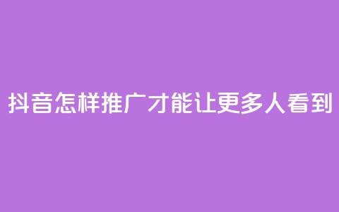 抖音怎样推广才能让更多人看到 - 如何让更多人看到抖音的推广方法~  第1张 抖音怎样推广才能让更多人看到 - 如何让更多人看到抖音的推广方法~  第1张