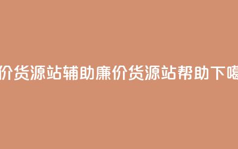 低价货源站辅助(廉价货源站帮助)  第1张 低价货源站辅助(廉价货源站帮助)  第1张