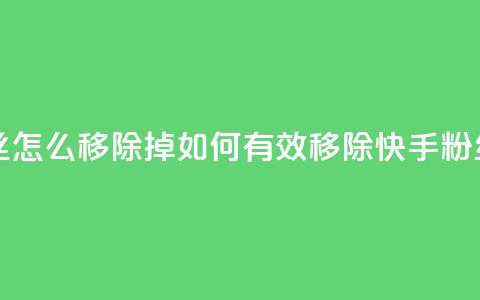 快手粉丝怎么移除掉 - 如何有效移除快手粉丝?~  第1张 快手粉丝怎么移除掉 - 如何有效移除快手粉丝?~  第1张