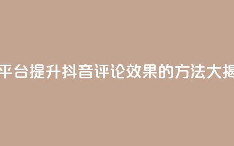 抖音评论平台(提升抖音评论效果的方法大揭秘)  第1张 抖音评论平台(提升抖音评论效果的方法大揭秘)  第1张