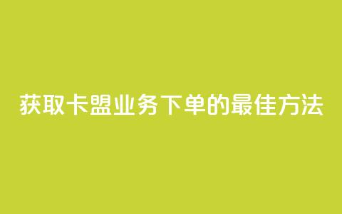 获取卡盟业务下单的最佳方法  第1张 获取卡盟业务下单的最佳方法  第1张