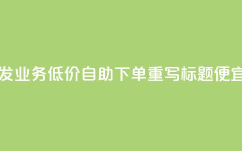 dy业务低价自助下单转发(dy业务低价自助下单重写标题 便宜自助dy业务下单)  第1张 dy业务低价自助下单转发(dy业务低价自助下单重写标题 便宜自助dy业务下单)  第1张