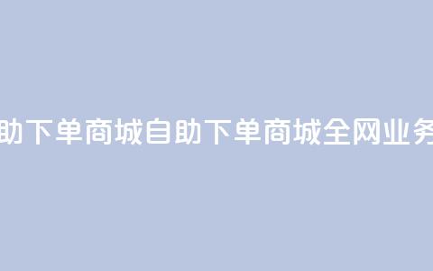 全网业务自助下单商城(自助下单商城全网业务优选)  第1张 全网业务自助下单商城(自助下单商城全网业务优选)  第1张
