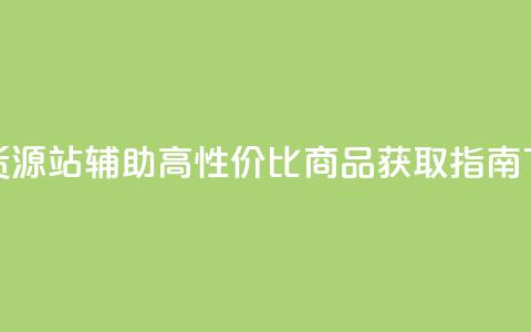 低价货源站辅助 - 高性价比商品获取指南~  第1张 低价货源站辅助 - 高性价比商品获取指南~  第1张