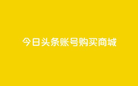 今日头条账号购买商城 - 在今日头条上购买商城账号需要注意的事项!  第1张 今日头条账号购买商城 - 在今日头条上购买商城账号需要注意的事项!  第1张