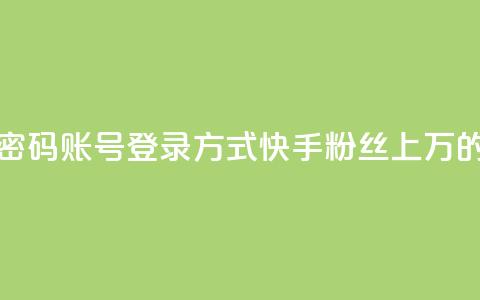 快手粉丝过万的账号密码 - 账号登录方式:快手粉丝上万的账号密码攻略!  第1张 快手粉丝过万的账号密码 - 账号登录方式:快手粉丝上万的账号密码攻略!  第1张